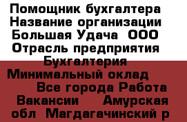 Помощник бухгалтера › Название организации ­ Большая Удача, ООО › Отрасль предприятия ­ Бухгалтерия › Минимальный оклад ­ 30 000 - Все города Работа » Вакансии   . Амурская обл.,Магдагачинский р-н